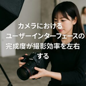 カメラにおけるユーザーインターフェースの完成度が撮影効率を左右する
