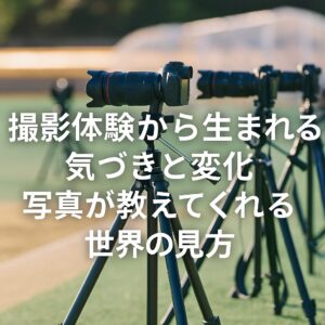 撮影体験から生まれる気づきと変化 写真が教えてくれる世界の見方