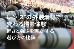 レンズの外装素材で変わる撮影体験 軽さと強さを両立する選び方の秘訣