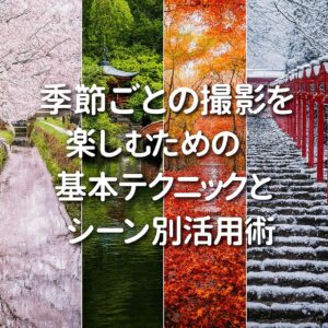 季節ごとの撮影を楽しむための基本テクニックとシーン別活用術