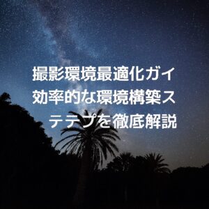 撮影環境最適化ガイド 効率的な環境構築ステップを徹底解説